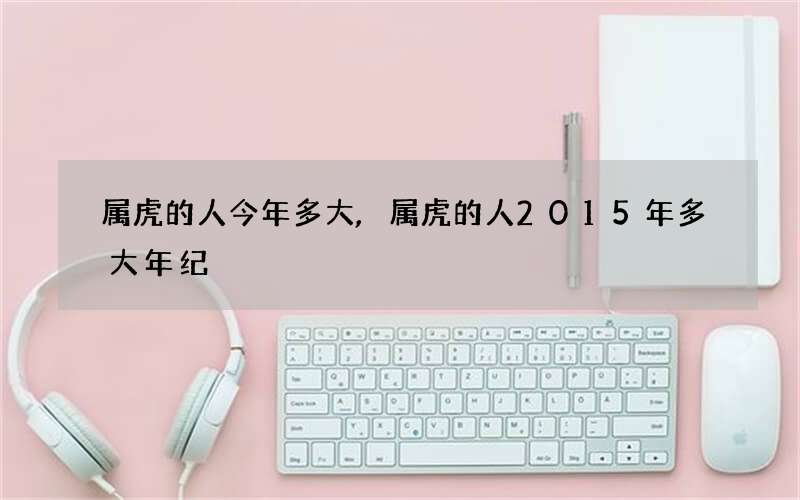 属虎的人今年多大,属虎的人2015年多大年纪