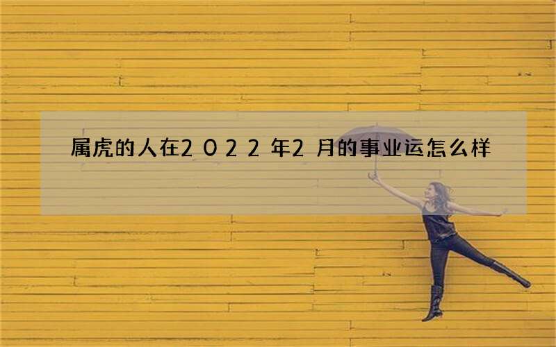属虎的人在2022年2月的事业运怎么样