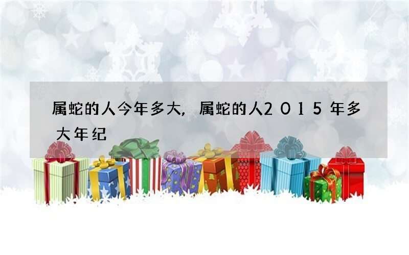 属蛇的人今年多大,属蛇的人2015年多大年纪