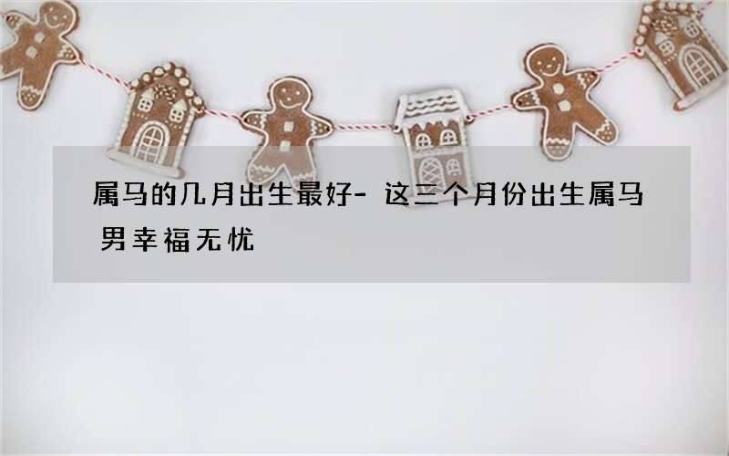 属马的几月出生最好-这三个月份出生属马男幸福无忧