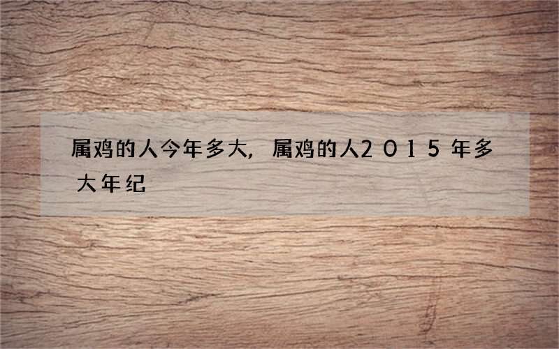 属鸡的人今年多大,属鸡的人2015年多大年纪