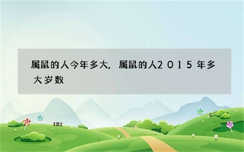属鼠的人今年多大,属鼠的人2015年多大岁数