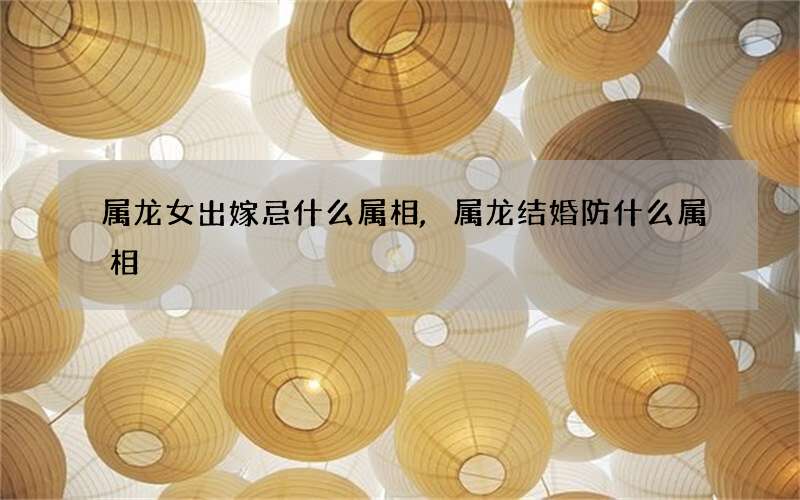 属龙女出嫁忌什么属相,属龙结婚防什么属相