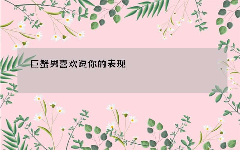 巨蟹男喜欢逗你的表现