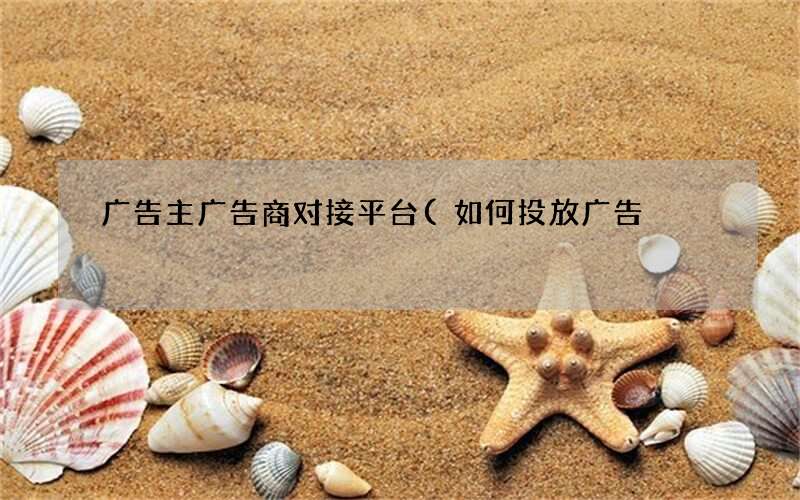 广告主广告商对接平台(如何投放广告)