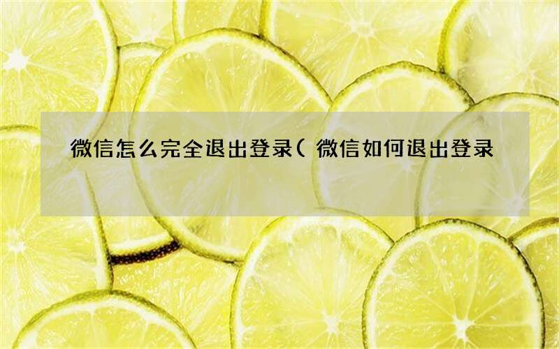 微信怎么完全退出登录(微信如何退出登录)
