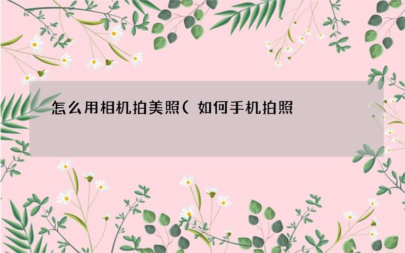 怎么用相机拍美照(如何手机拍照)