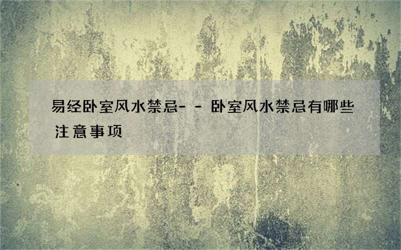 易经卧室风水禁忌--卧室风水禁忌有哪些注意事项