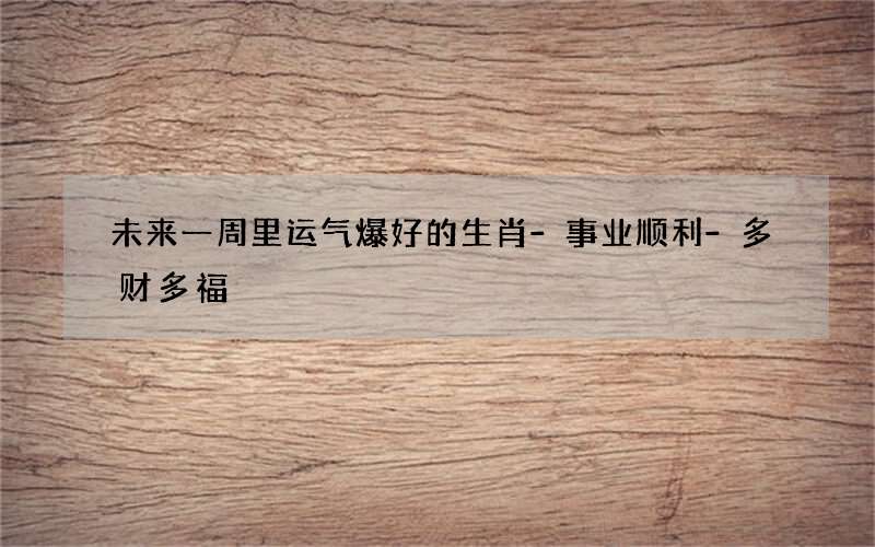 未来一周里运气爆好的生肖-事业顺利-多财多福
