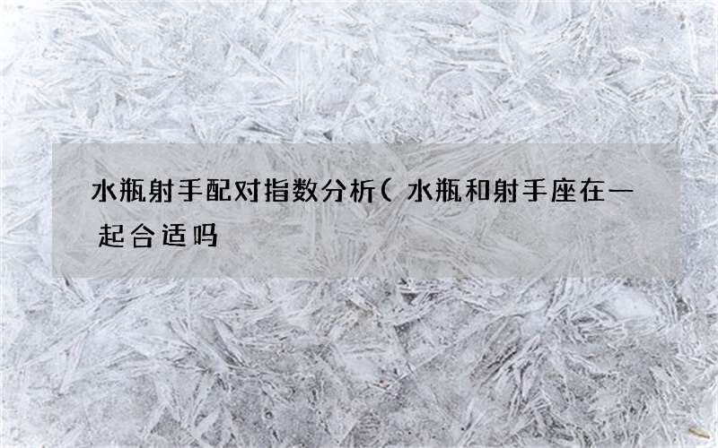 水瓶射手配对指数分析(水瓶和射手座在一起合适吗)