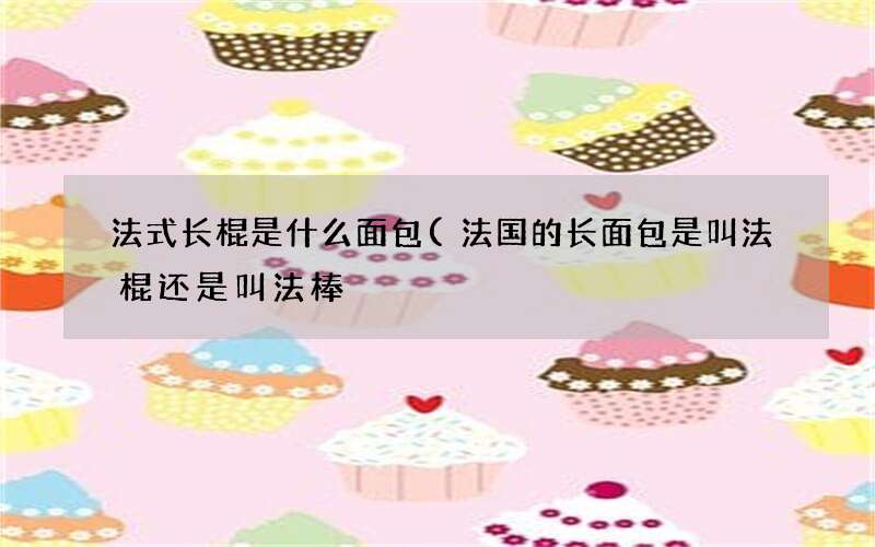 法式长棍是什么面包(法国的长面包是叫法棍还是叫法棒)