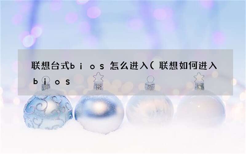 联想台式bios怎么进入(联想如何进入bios)
