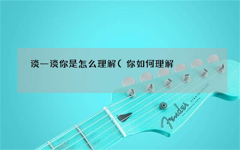 谈一谈你是怎么理解(你如何理解)