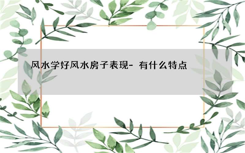 风水学好风水房子表现-有什么特点