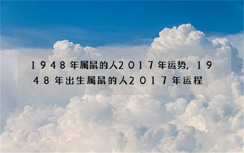 1948年属鼠的人2017年运势,1948年出生属鼠的人2017年运程