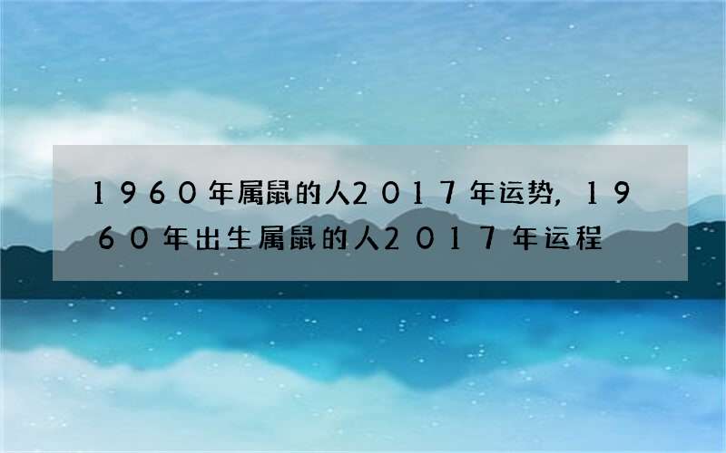 1960年属鼠的人2017年运势,1960年出生属鼠的人2017年运程