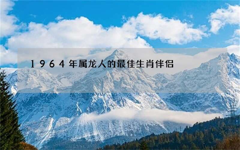1964年属龙人的最佳生肖伴侣?这些人是首选