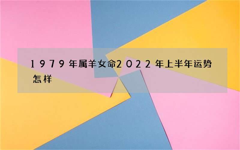 1979年属羊女命2022年上半年运势怎样