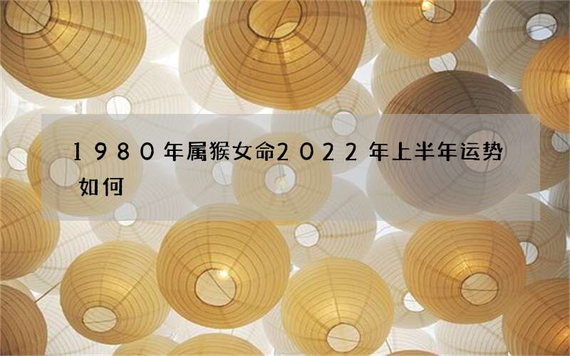 1980年属猴女命2022年上半年运势如何
