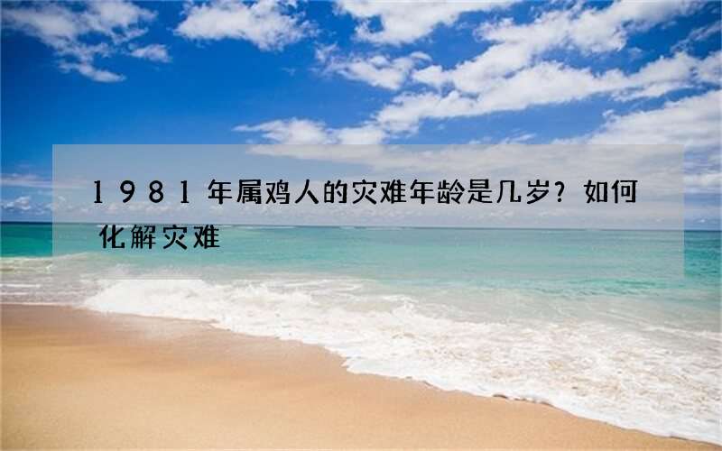 1981年属鸡人的灾难年龄是几岁？如何化解灾难