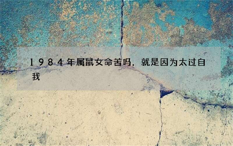 1984年属鼠女命苦吗，就是因为太过自我
