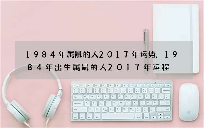 1984年属鼠的人2017年运势,1984年出生属鼠的人2017年运程