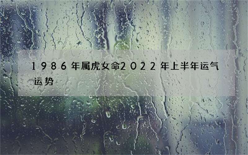 1986年属虎女命2022年上半年运气运势
