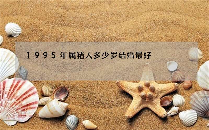 1995年属猪人多少岁结婚最好?25到35之间最合适