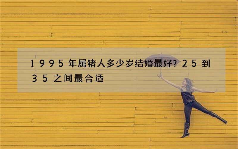 1995年属猪人多少岁结婚最好？25到35之间最合适