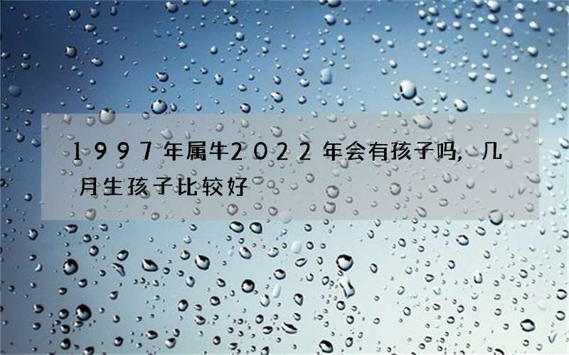 1997年属牛2022年会有孩子吗,几月生孩子比较好
