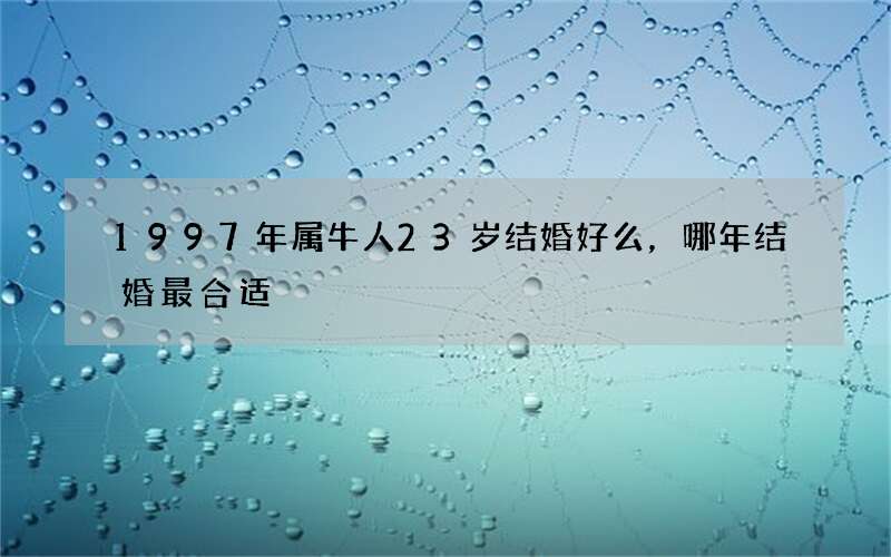 1997年属牛人23岁结婚好么，哪年结婚最合适