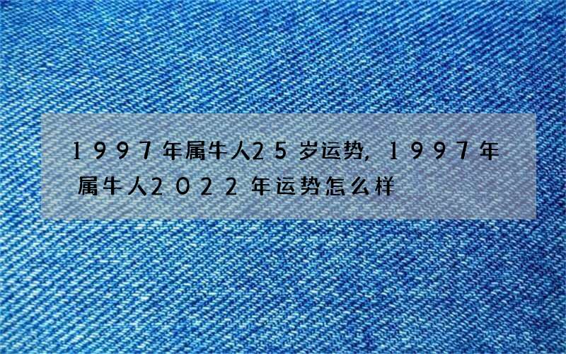 1997年属牛人25岁运势,1997年属牛人2022年运势怎么样