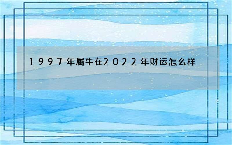 1997年属牛在2022年财运怎么样
