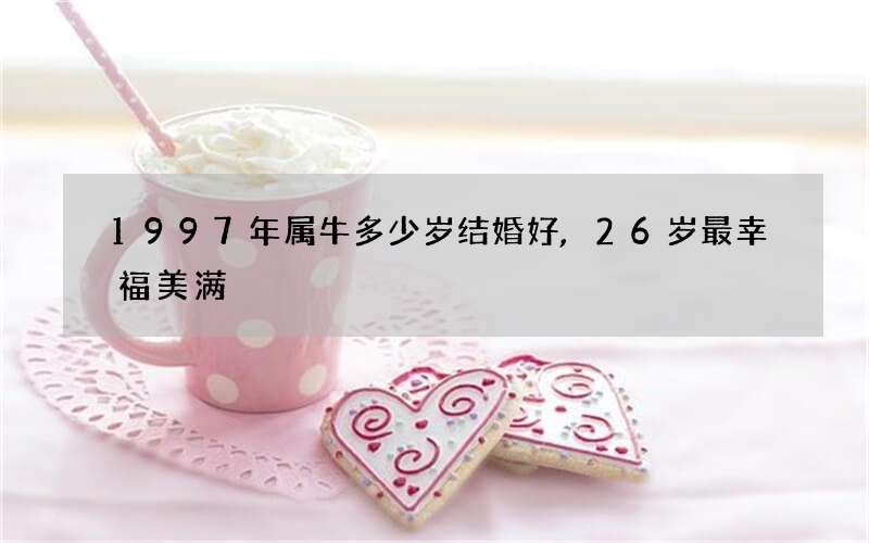 1997年属牛多少岁结婚好,26岁最幸福美满