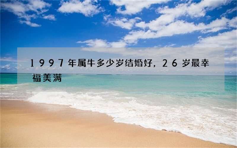 1997年属牛多少岁结婚好，26岁最幸福美满