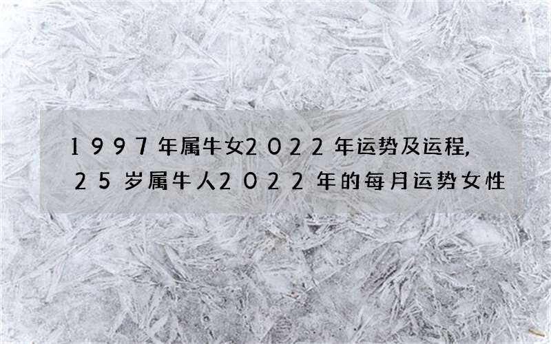 1997年属牛女2022年运势及运程,25岁属牛人2022年的每月运势女性