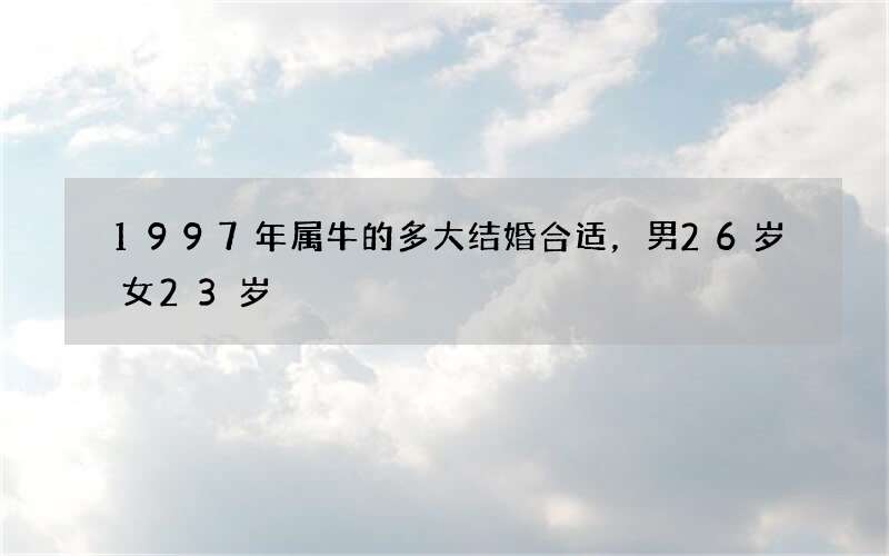 1997年属牛的多大结婚合适，男26岁女23岁