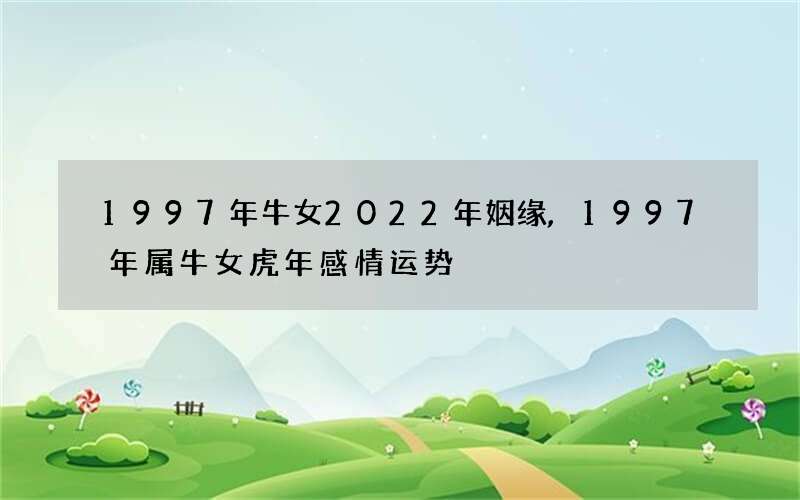1997年牛女2022年姻缘,1997年属牛女虎年感情运势