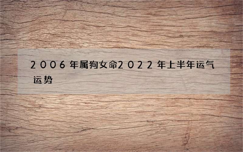 2006年属狗女命2022年上半年运气运势