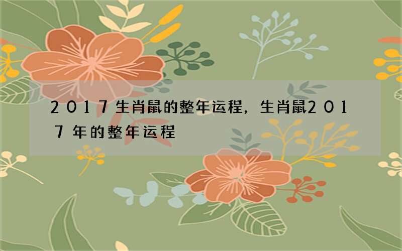 2017生肖鼠的整年运程，生肖鼠2017年的整年运程