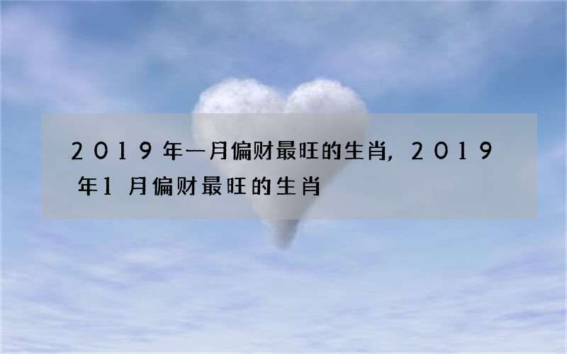 2019年一月偏财最旺的生肖,2019年1月偏财最旺的生肖