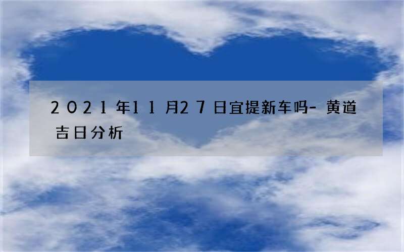 2021年11月27日宜提新车吗-黄道吉日分析