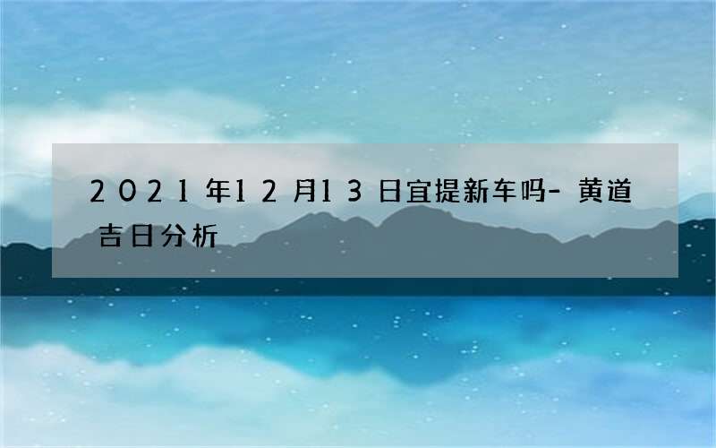 2021年12月13日宜提新车吗-黄道吉日分析