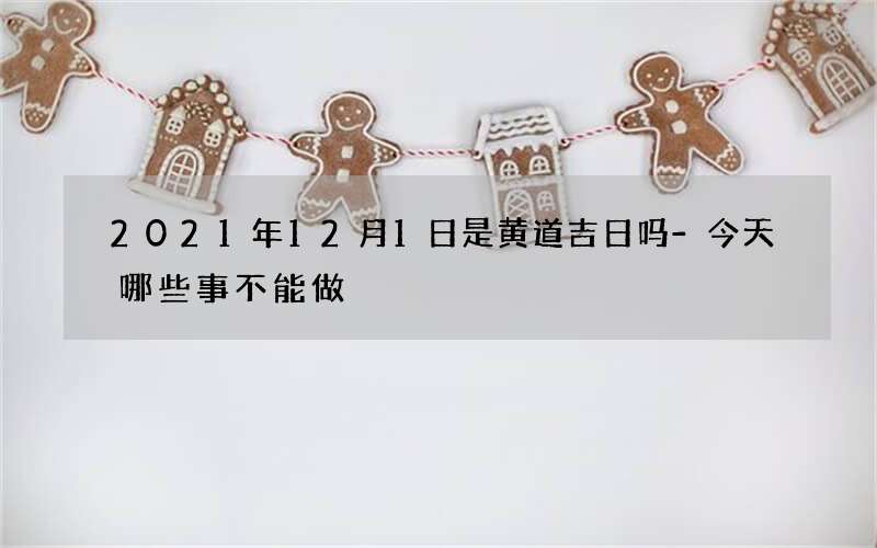 2021年12月1日是黄道吉日吗-今天哪些事不能做