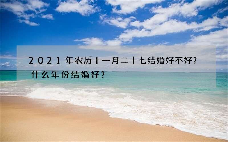 2021年农历十一月二十七结婚好不好？什么年份结婚好？