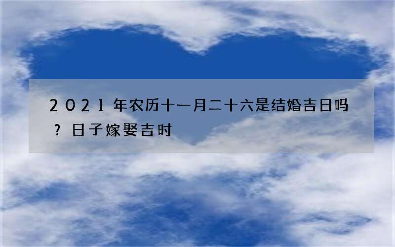 2021年农历十一月二十六是结婚吉日吗？日子嫁娶吉时