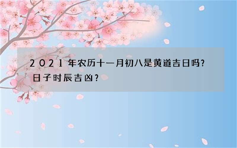 2021年农历十一月初八是黄道吉日吗？日子时辰吉凶？