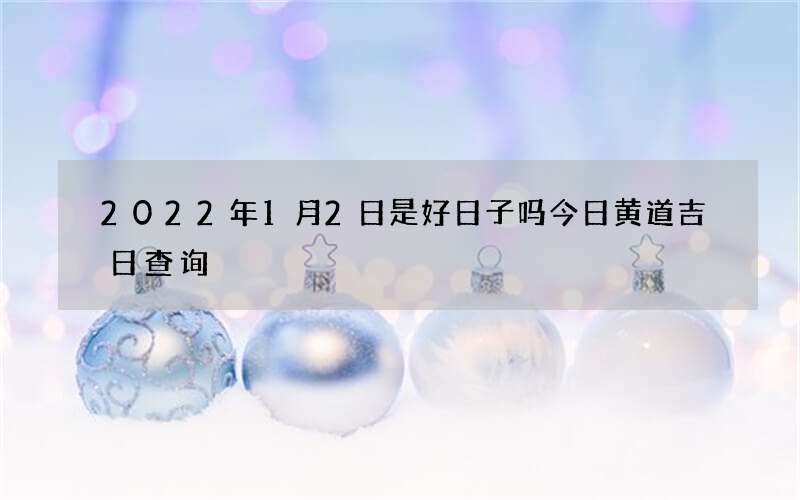 2022年1月2日是好日子吗今日黄道吉日查询