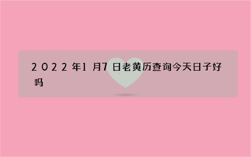 2022年1月7日老黄历查询今天日子好吗