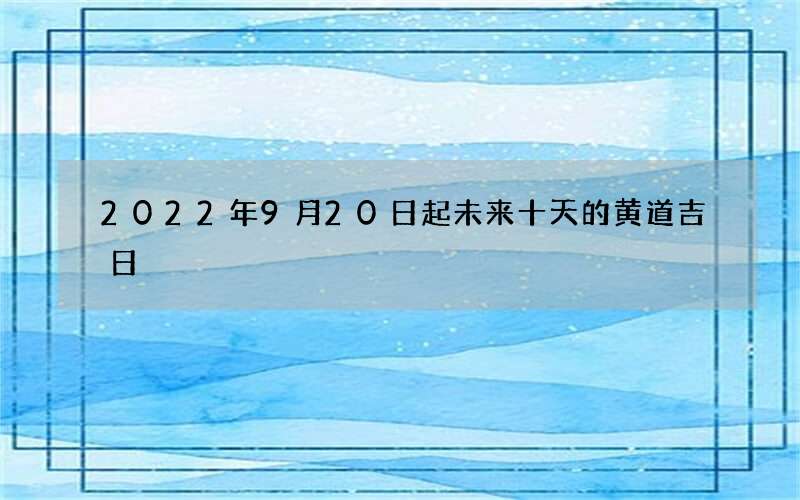 2022年9月20日起未来十天的黄道吉日